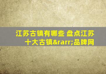 江苏古镇有哪些 盘点江苏十大古镇→品牌网